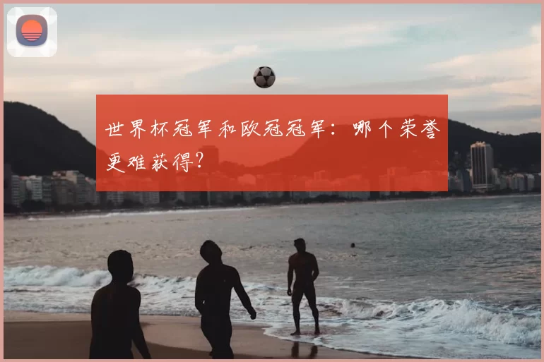 世界杯冠军和欧冠冠军：哪个荣誉更难获得？