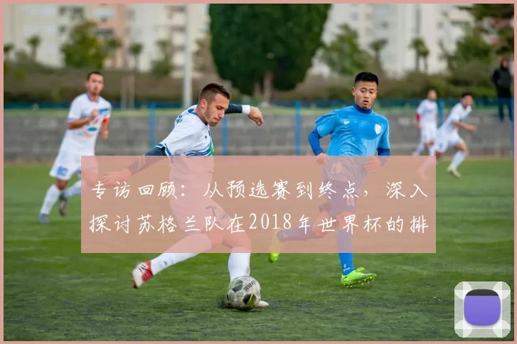 专访回顾:从预选赛到终点,深入探讨苏格兰队在2018年世界杯的排名历程