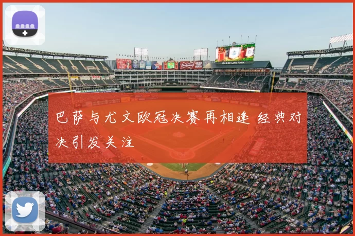 巴萨与尤文欧冠决赛再相逢 经典对决引发关注