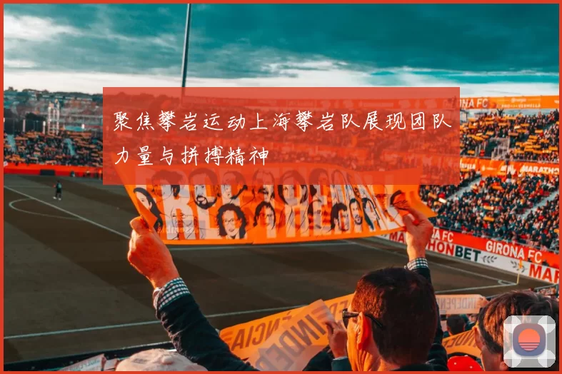 聚焦攀岩运动上海攀岩队展现团队力量与拼搏精神