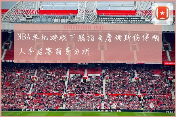 NBA单机游戏下载指南詹姆斯伤停湖人季后赛前景分析