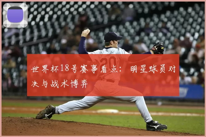 世界杯18号赛事看点：明星球员对决与战术博弈