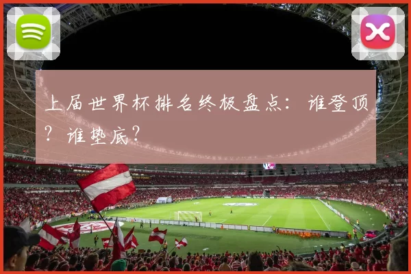 上届世界杯排名终极盘点:谁登顶?谁垫底?