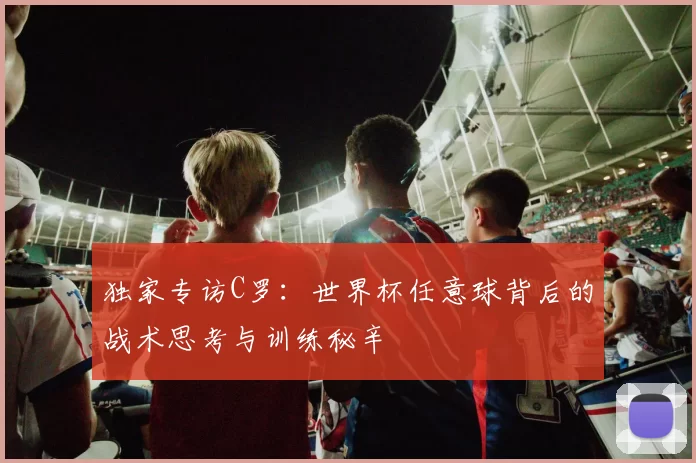 独家专访C罗：世界杯任意球背后的战术思考与训练秘辛