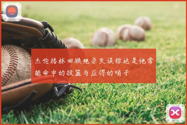 杰伦格林回顾绝杀失误称这是他常能命中的投篮与应得的哨子