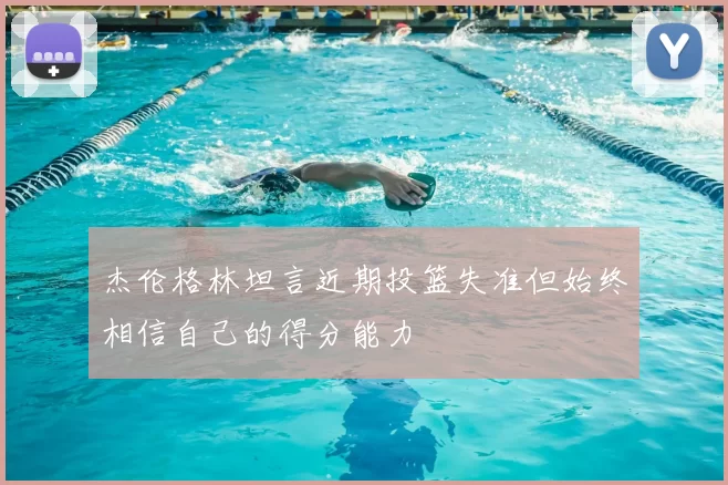 杰伦格林坦言近期投篮失准但始终相信自己的得分能力