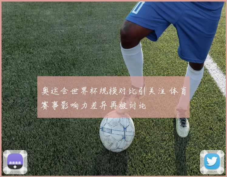 奥运会世界杯规模对比引关注 体育赛事影响力差异再被讨论