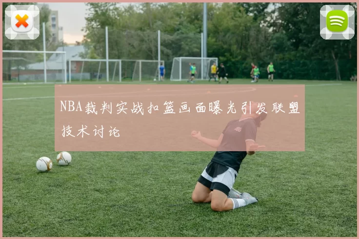 NBA裁判实战扣篮画面曝光引发联盟技术讨论