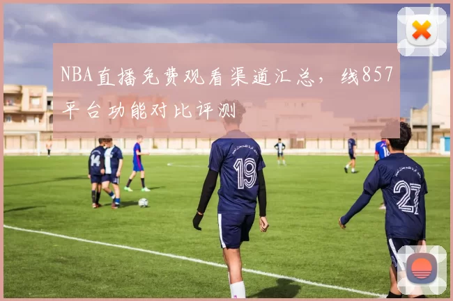 NBA直播免费观看渠道汇总,线857平台功能对比评测