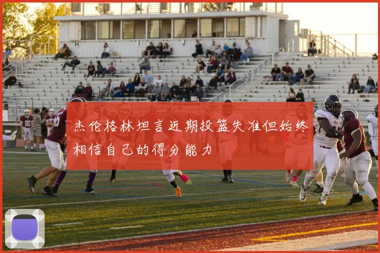 杰伦格林坦言近期投篮失准但始终相信自己的得分能力