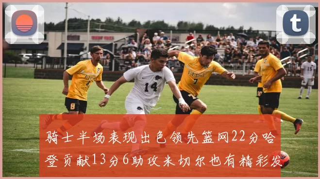 骑士半场表现出色领先篮网22分哈登贡献13分6助攻米切尔也有精彩发挥