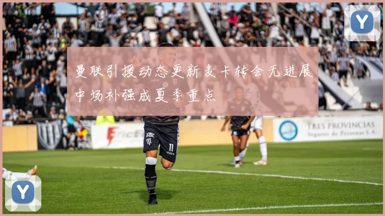 曼联引援动态更新麦卡转会无进展中场补强成夏季重点