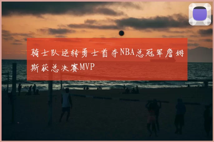 骑士队逆转勇士首夺NBA总冠军詹姆斯获总决赛MVP