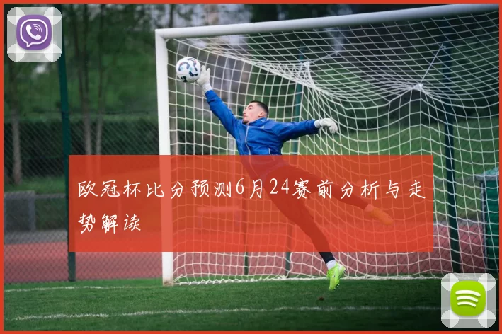 欧冠杯比分预测6月24赛前分析与走势解读