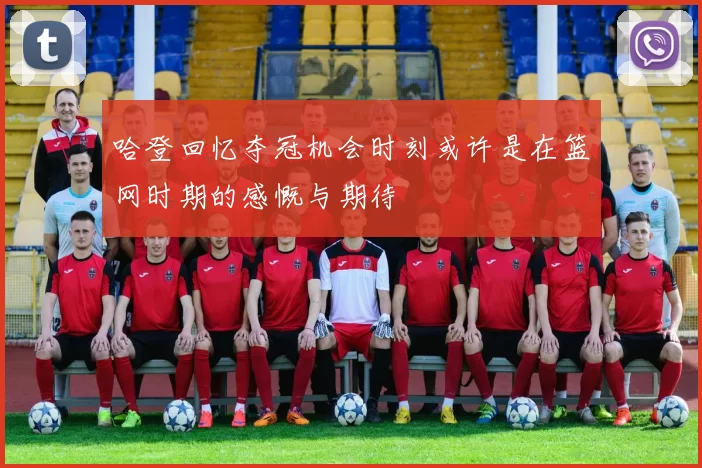 哈登回忆夺冠机会时刻或许是在篮网时期的感慨与期待