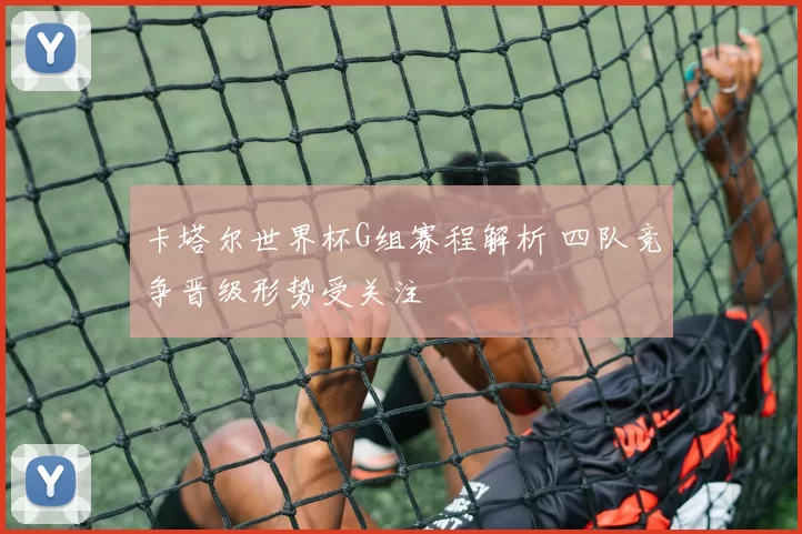 卡塔尔世界杯G组赛程解析 四队竞争晋级形势受关注