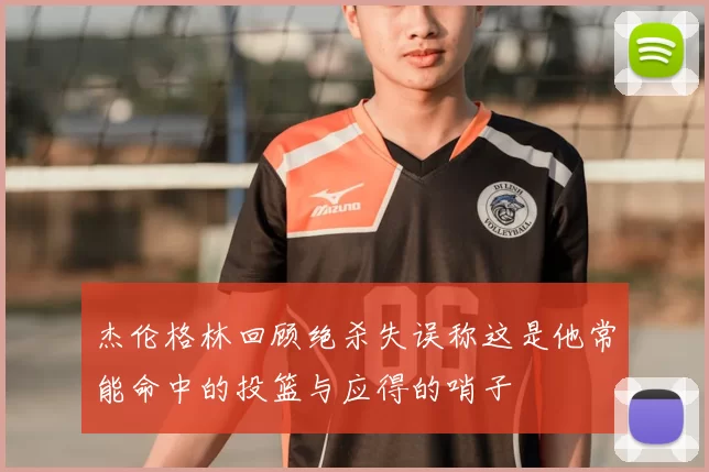 杰伦格林回顾绝杀失误称这是他常能命中的投篮与应得的哨子