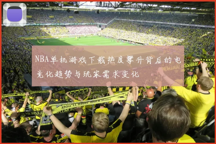 NBA单机游戏下载热度攀升背后的电竞化趋势与玩家需求变化
