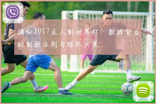 揭秘2017五人制世界杯：数据背后的制胜法则与球队兴衰