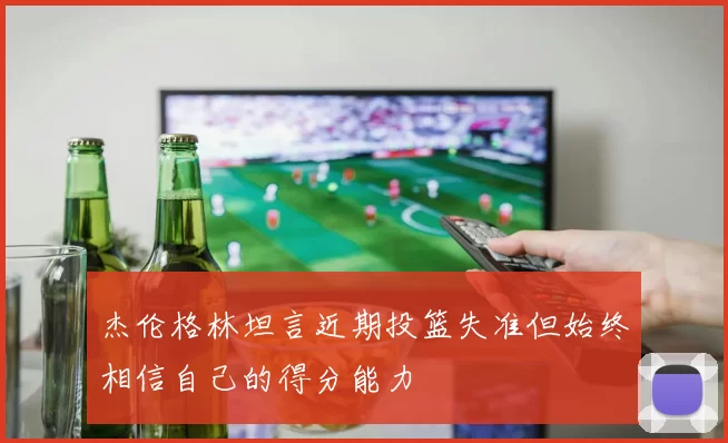 杰伦格林坦言近期投篮失准但始终相信自己的得分能力