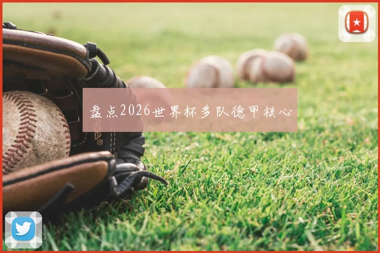 盘点2026世界杯多队德甲核心