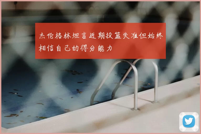 杰伦格林坦言近期投篮失准但始终相信自己的得分能力