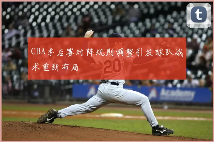 CBA季后赛对阵规则调整引发球队战术重新布局