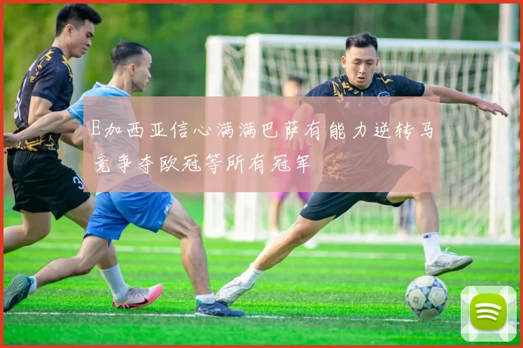 E加西亚信心满满巴萨有能力逆转马竞争夺欧冠等所有冠军