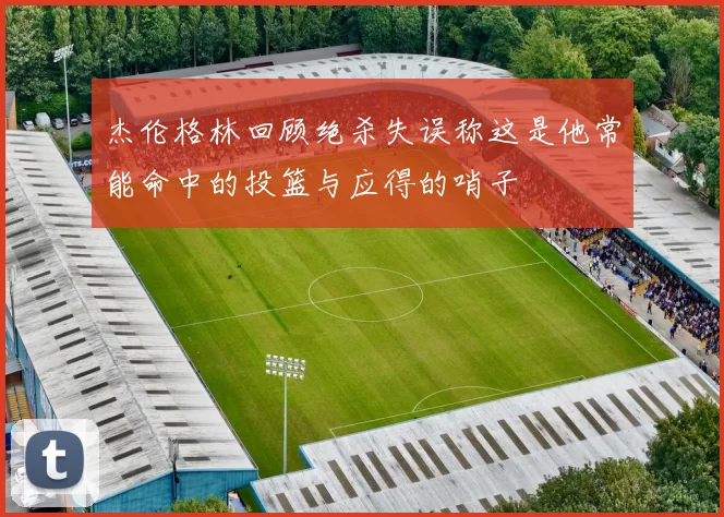 杰伦格林回顾绝杀失误称这是他常能命中的投篮与应得的哨子