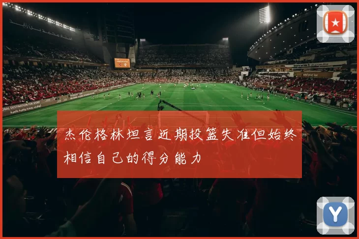 杰伦格林坦言近期投篮失准但始终相信自己的得分能力