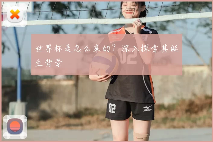 世界杯是怎么来的？深入探索其诞生背景