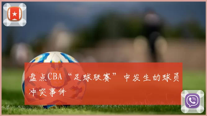 盘点CBA“足球联赛”中发生的球员冲突事件