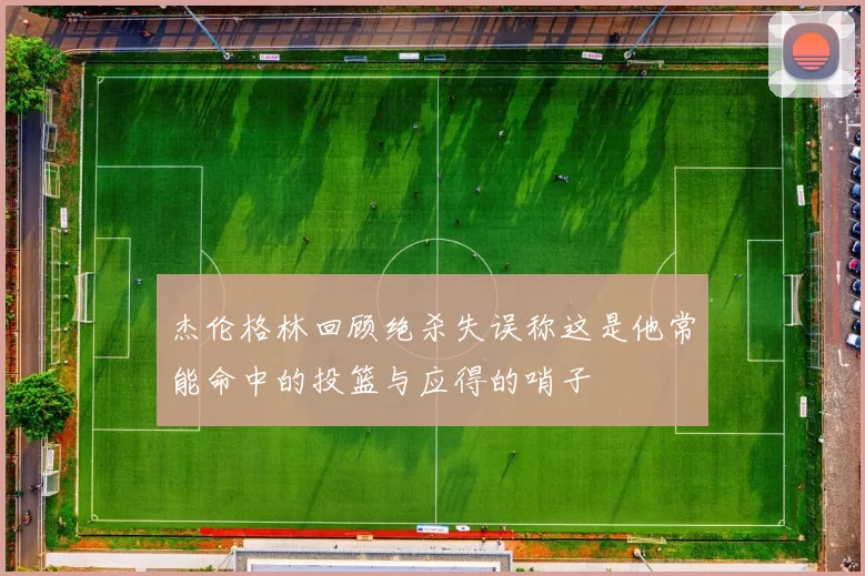 杰伦格林回顾绝杀失误称这是他常能命中的投篮与应得的哨子