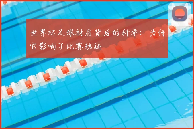 世界杯足球材质背后的科学:为何它影响了比赛轨迹