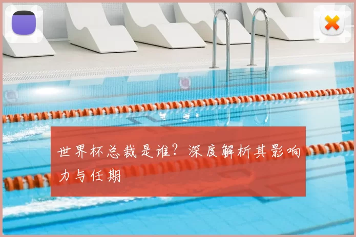 世界杯总裁是谁？深度解析其影响力与任期