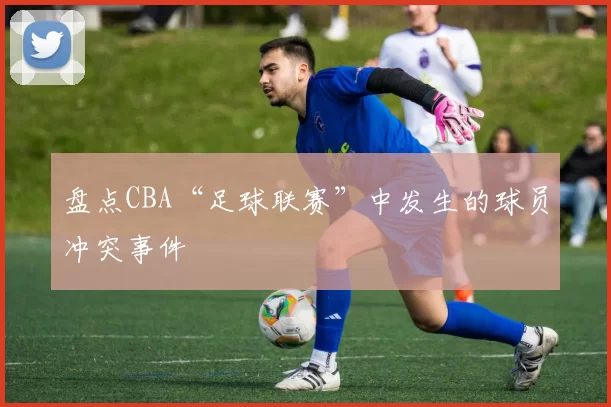 盘点CBA“足球联赛”中发生的球员冲突事件
