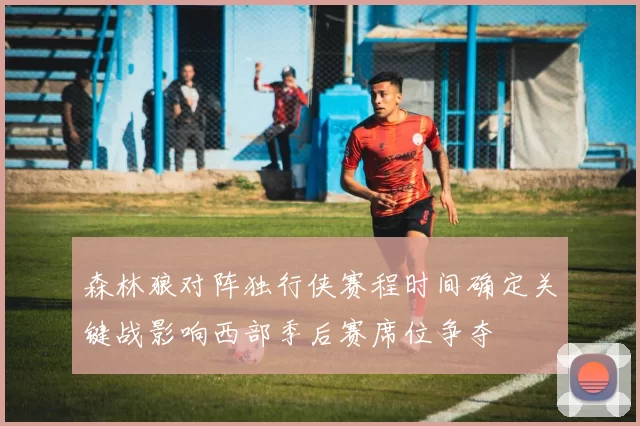 森林狼对阵独行侠赛程时间确定关键战影响西部季后赛席位争夺