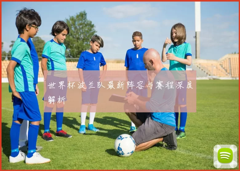 世界杯波兰队最新阵容与赛程深度解析