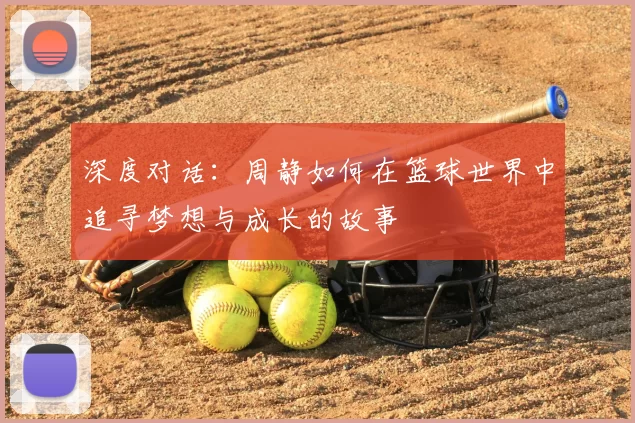 深度对话：周静如何在篮球世界中追寻梦想与成长的故事