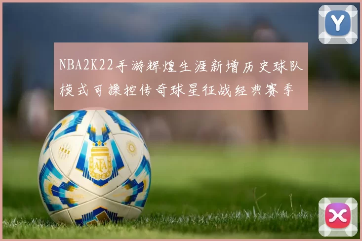 NBA2K22手游辉煌生涯新增历史球队模式可操控传奇球星征战经典赛季