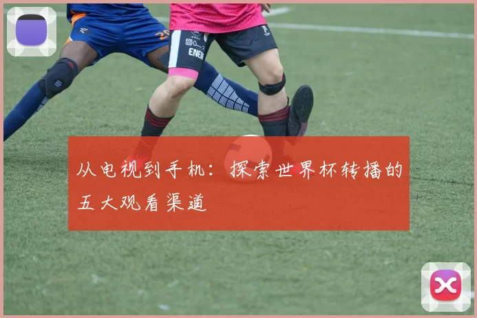 从电视到手机:探索世界杯转播的五大观看渠道
