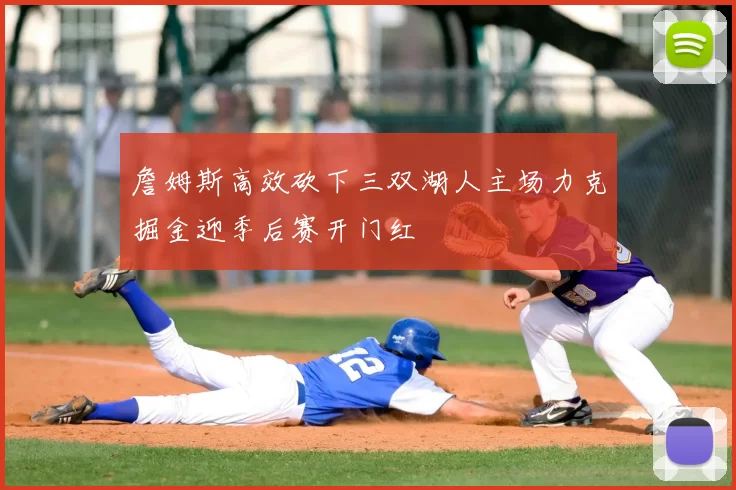 詹姆斯高效砍下三双湖人主场力克掘金迎季后赛开门红