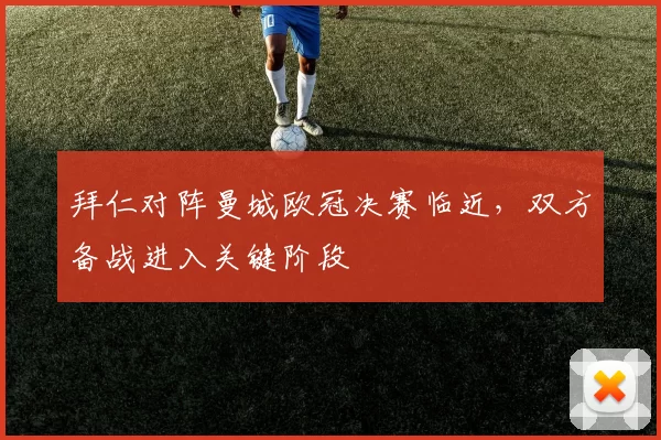 拜仁对阵曼城欧冠决赛临近，双方备战进入关键阶段