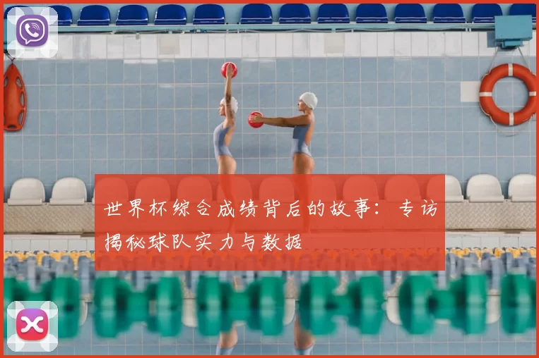 世界杯综合成绩背后的故事:专访揭秘球队实力与数据