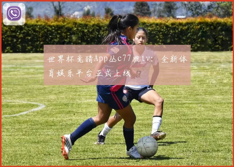 世界杯竞猜App丛c77典tv：全新体育娱乐平台正式上线