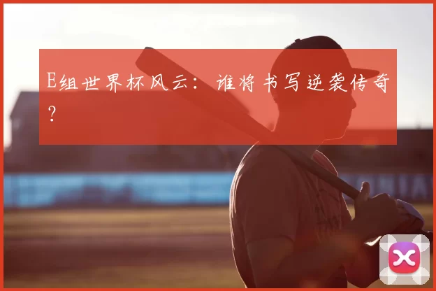 E组世界杯风云：谁将书写逆袭传奇？
