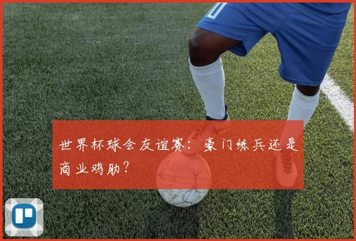 世界杯球会友谊赛:豪门练兵还是商业鸡肋?
