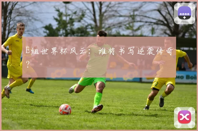 E组世界杯风云:谁将书写逆袭传奇?