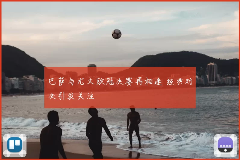 巴萨与尤文欧冠决赛再相逢 经典对决引发关注