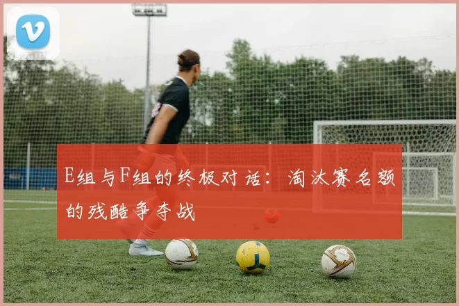 E组与F组的终极对话：淘汰赛名额的残酷争夺战